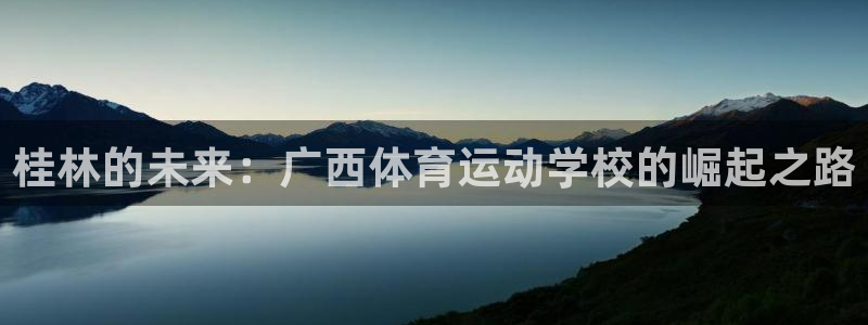 注册尊龙官方正版app:桂林的未来:广西体育运动学校的崛起之