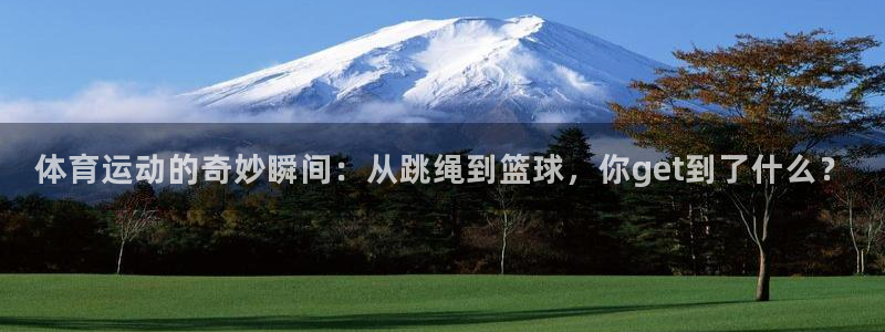 尊龙官网下载平台假的吗是真的吗:体育运动的奇妙瞬间:从跳绳到